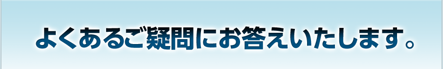 よくあるご疑問にお答えいたします。