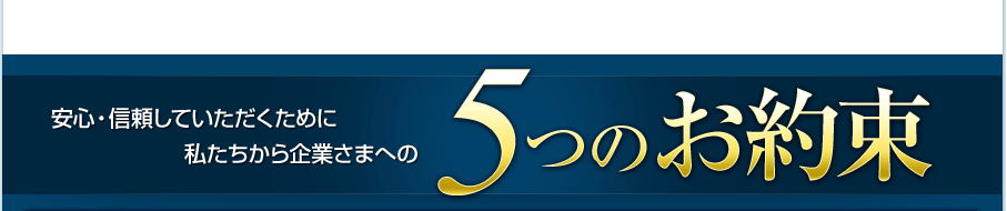 安心・信頼していただくために私たちから企業さまへの5つのお約束