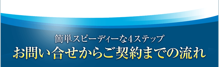 簡単スピーディーな4ステップお問い合わせからご契約までの流れ