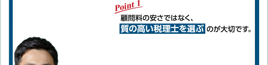 ［Point 1］顧問料の安さではなく、質の高い税理士を選ぶのが大切です。