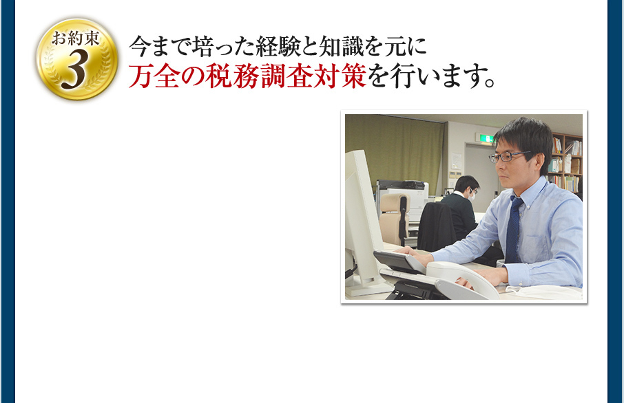 ［お約束3］今まで培った経験と知識を元に万全の税務調査対策を行います。