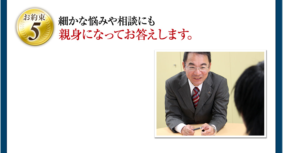 ［お約束5］細かな悩みや相談にも親身になってお答えします。