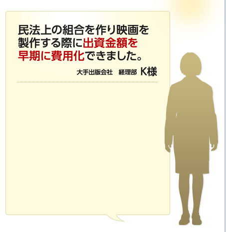 民法上の組合を作り映画を製作する際に出資金額を早期に費用化できました。 大手出版会社 経理部 K様